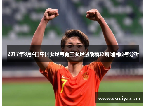 2017年8月4日中国女足与荷兰女足激战精彩瞬间回顾与分析