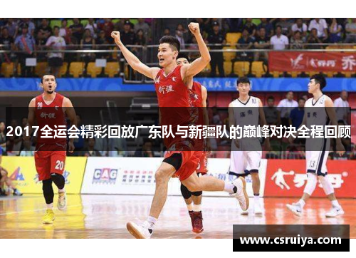 2017全运会精彩回放广东队与新疆队的巅峰对决全程回顾