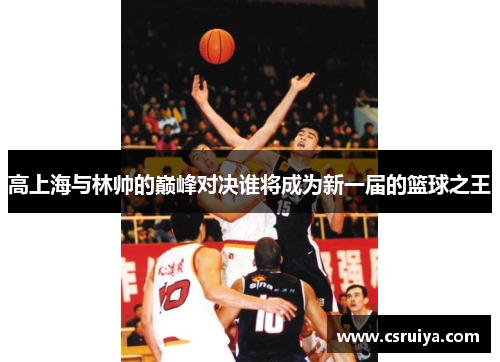 高上海与林帅的巅峰对决谁将成为新一届的篮球之王
