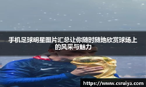 手机足球明星图片汇总让你随时随地欣赏球场上的风采与魅力