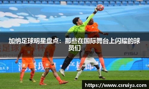加纳足球明星盘点：那些在国际舞台上闪耀的球员们